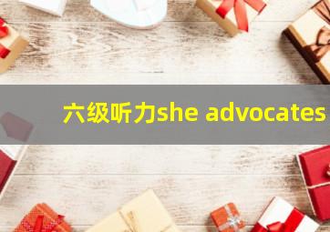 六级听力she advocates